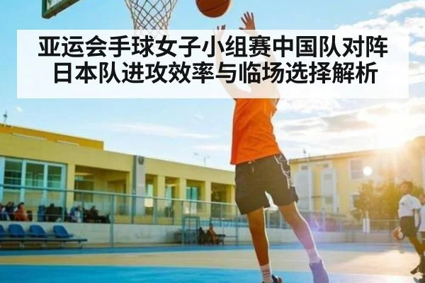 亚运会手球女子小组赛中国队对阵日本队进攻效率与临场选择解析