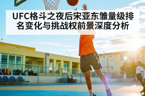 UFC格斗之夜后宋亚东雏量级排名变化与挑战权前景深度分析