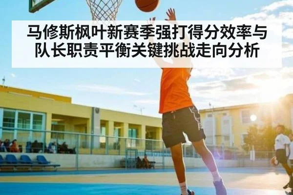 马修斯枫叶新赛季强打得分效率与队长职责平衡关键挑战走向分析