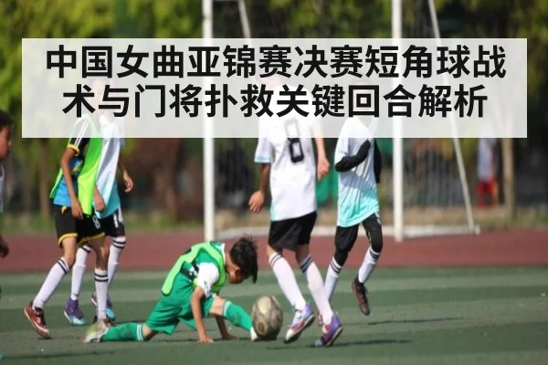 中国女曲亚锦赛决赛短角球战术与门将扑救关键回合解析
